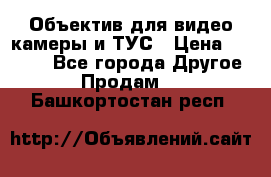 Объектив для видео камеры и ТУС › Цена ­ 8 000 - Все города Другое » Продам   . Башкортостан респ.